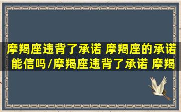 摩羯座违背了承诺 摩羯座的承诺能信吗/摩羯座违背了承诺 摩羯座的承诺能信吗-我的网站